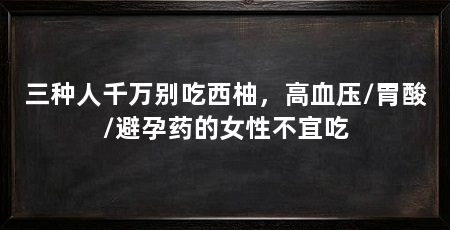 三种人千万别吃西柚，高血压/胃酸/避孕药的女性不宜吃
