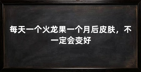 每天一个火龙果一个月后皮肤，不一定会变好