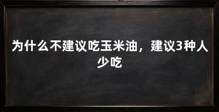 为什么不建议吃玉米油，建议3种人少吃