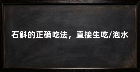 石斛的正确吃法,直接生吃/泡水