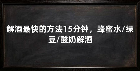 解酒最快的方法15分钟，蜂蜜水/绿豆/酸奶解酒