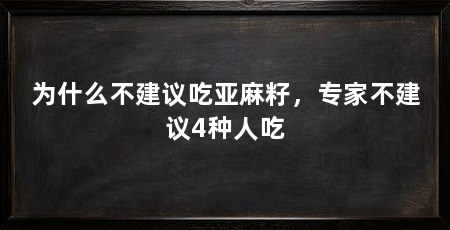 为什么不建议吃亚麻籽，专家不建议4种人吃