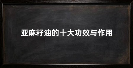亚麻籽油的十大功效与作用