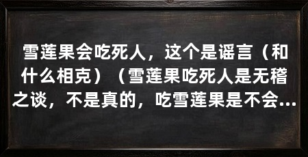 雪莲果会吃死人，这个是谣言（和什么相克）（雪莲果吃死人是无稽之谈，不是真的，吃雪莲果是不会死人的