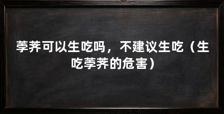 荸荠可以生吃吗，不建议生吃（生吃荸荠的危害）