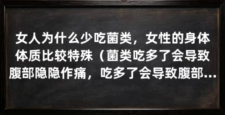 女人为什么少吃菌类,女性的身体体质比较特殊(菌类吃多了会导致腹部隐隐作痛,吃多了会导致腹部隐隐作痛