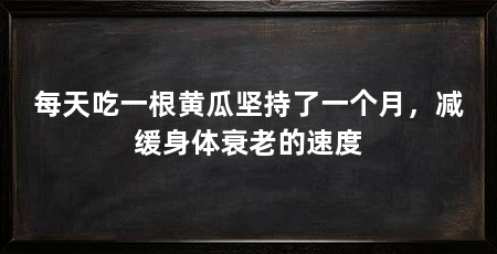 每天吃一根黄瓜坚持了一个月，减缓身体衰老的速度