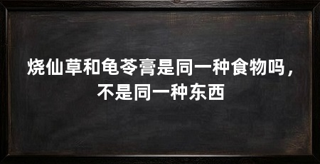 烧仙草和龟苓膏是同一种食物吗,不是同一种东西