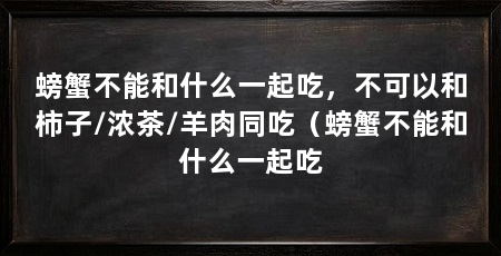 螃蟹不能和什么一起吃,不可以和柿子/浓茶/羊肉同吃(螃蟹不能和什么一起吃