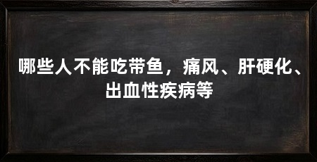 哪些人不能吃带鱼,痛风、肝硬化、出血性疾病等