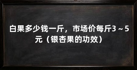 白果多少钱一斤,市场价每斤3~5元(银杏果的功效)