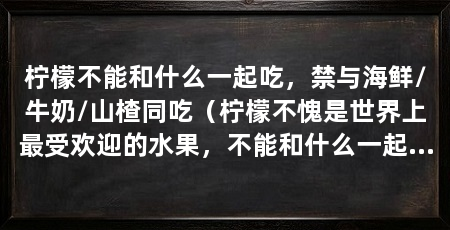 柠檬不能和什么一起吃，禁与海鲜/牛奶/山楂同吃（柠檬不愧是世界上最受欢迎的水果，不能和什么一起吃