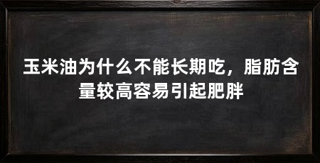 玉米油为什么不能长期吃,脂肪含量较高容易引起肥胖