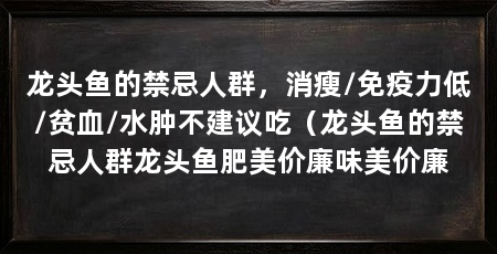龙头鱼的禁忌人群,消瘦/免疫力低/贫血/水肿不建议吃(龙头鱼的禁忌人群龙头鱼肥美价廉味美价廉
