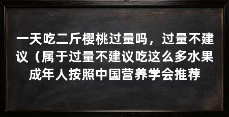 一天吃二斤樱桃过量吗，过量不建议（属于过量不建议吃这么多水果成年人按照中国营养学会推荐