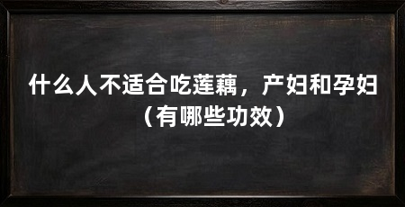 什么人不适合吃莲藕,产妇和孕妇(有哪些功效)