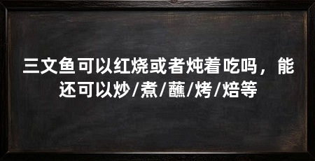 三文鱼可以红烧或者炖着吃吗,能还可以炒/煮/蘸/烤/焙等