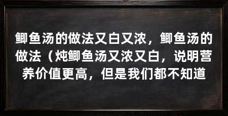 鲫鱼汤的做法又白又浓，鲫鱼汤的做法（炖鲫鱼汤又浓又白，说明营养价值更高，但是我们都不知道