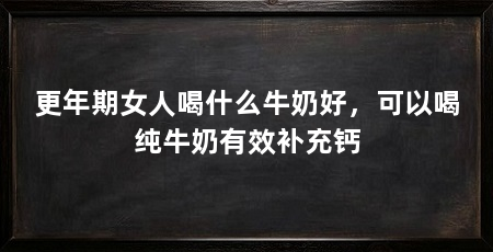 更年期女人喝什么牛奶好，可以喝纯牛奶有效补充钙