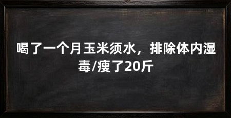 喝了一个月玉米须水，排除体内湿毒/瘦了20斤