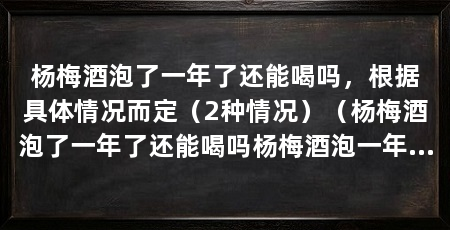 杨梅酒泡了一年了还能喝吗,根据具体情况而定(2种情况)(杨梅酒泡了一年了还能喝吗杨梅酒泡一年了还能喝吗