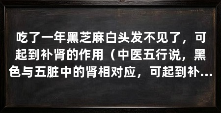 吃了一年黑芝麻白头发不见了，可起到补肾的作用（中医五行说，黑色与五脏中的肾相对应，可起到补肾的作用