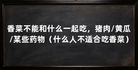 香菜不能和什么一起吃，猪肉/黄瓜/某些药物（什么人不适合吃香菜）