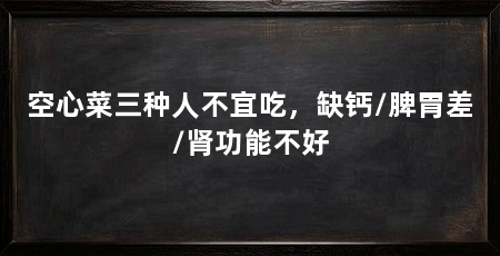 空心菜三种人不宜吃，缺钙/脾胃差/肾功能不好