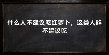 什么人不建议吃红萝卜，这类人群不建议吃