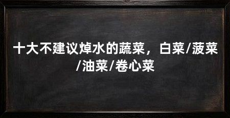 十大不建议焯水的蔬菜,白菜/菠菜/油菜/卷心菜