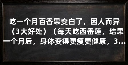 吃一个月百香果变白了，因人而异（3大好处）（每天吃西番莲，结果一个月后，身体变得更瘦更健康，3种食物减肥