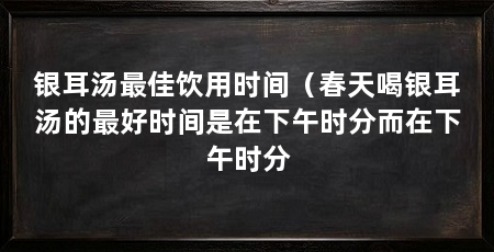 银耳汤最佳饮用时间（春天喝银耳汤的最好时间是在下午时分而在下午时分