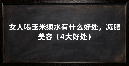 女人喝玉米须水有什么好处,减肥美容(4大好处)