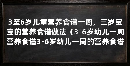 3至6岁儿童营养食谱一周，三岁宝宝的营养食谱做法（3-6岁幼儿一周营养食谱3-6岁幼儿一周的营养食谱