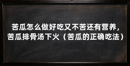 苦瓜怎么做好吃又不苦还有营养,苦瓜排骨汤下火(苦瓜的正确吃法)