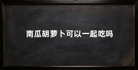 南瓜胡萝卜可以一起吃吗