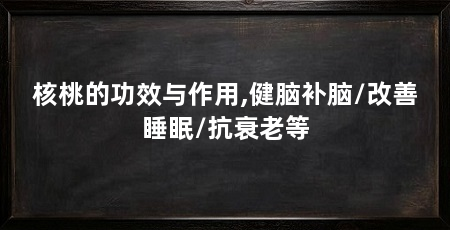 核桃的功效与作用,健脑补脑/改善睡眠/抗衰老等