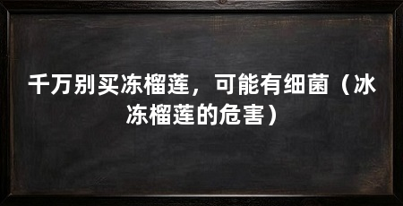 千万别买冻榴莲,可能有细菌(冰冻榴莲的危害)