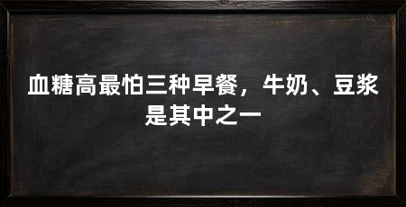 血糖高最怕三种早餐，牛奶、豆浆是其中之一