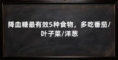 降血糖最有效5种食物，多吃番茄/叶子菜/洋葱