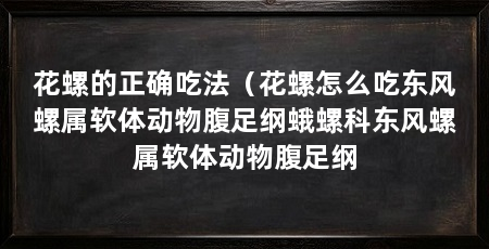 花螺的正确吃法(花螺怎么吃东风螺属软体动物腹足纲蛾螺科东风螺属软体动物腹足纲