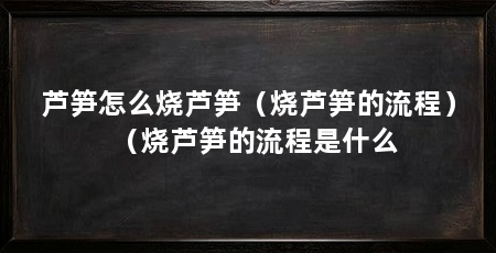 芦笋怎么烧芦笋（烧芦笋的流程）（烧芦笋的流程是什么