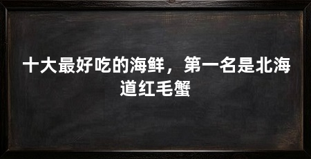 十大最好吃的海鲜，第一名是北海道红毛蟹