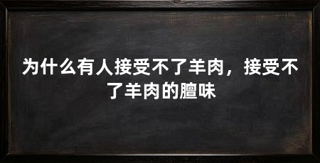 为什么有人接受不了羊肉，接受不了羊肉的膻味