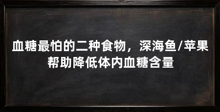 血糖最怕的二种食物,深海鱼/苹果帮助降低体内血糖含量