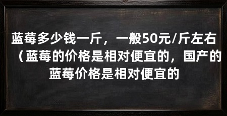 蓝莓多少钱一斤,一般50元/斤左右(蓝莓的价格是相对便宜的,国产的蓝莓价格是相对便宜的