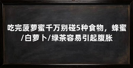 吃完菠萝蜜千万别碰5种食物,蜂蜜/白萝卜/绿茶容易引起腹胀