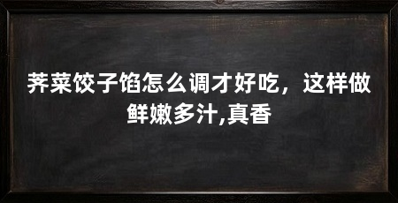 荠菜饺子馅怎么调才好吃,这样做鲜嫩多汁,真香