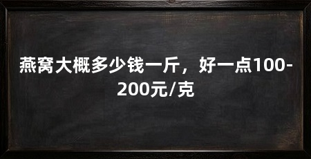 燕窝大概多少钱一斤,好一点100-200元/克