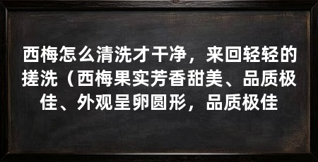 西梅怎么清洗才干净，来回轻轻的搓洗（西梅果实芳香甜美、品质极佳、外观呈卵圆形，品质极佳